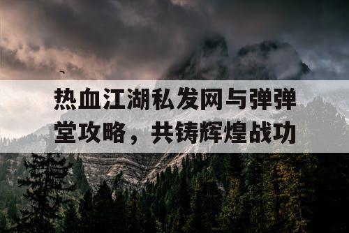 热血江湖私发网与弹弹堂攻略，共铸辉煌战功