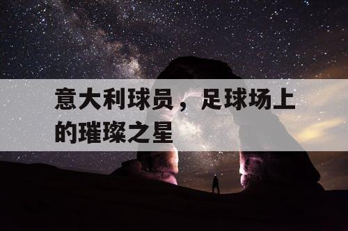 意大利球员,足球场上的璀璨之星 意大利球员,足球场上的璀璨之星