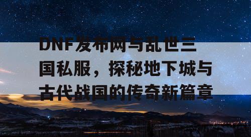 DNF发布网与乱世三国私服,探秘地下城与古代战国的传奇新篇章 DNF发布网与乱世三国私服,探秘地下城与古代战国的传奇新篇章