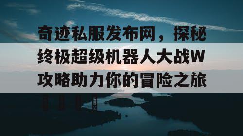 奇迹私服发布网,探秘终极超级机器人大战W攻略助力你的冒险之旅🚀 奇迹私服发布网,探秘终极超级机器人大战W攻略助力你的冒险之旅🚀