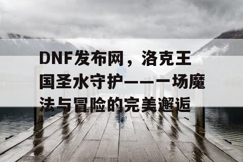 DNF发布网,洛克王国圣水守护——一场魔法与冒险的完美邂逅 DNF发布网,洛克王国圣水守护——一场魔法与冒险的完美邂逅