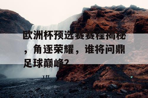 欧洲杯预选赛赛程揭秘，角逐荣耀，谁将问鼎足球巅峰？