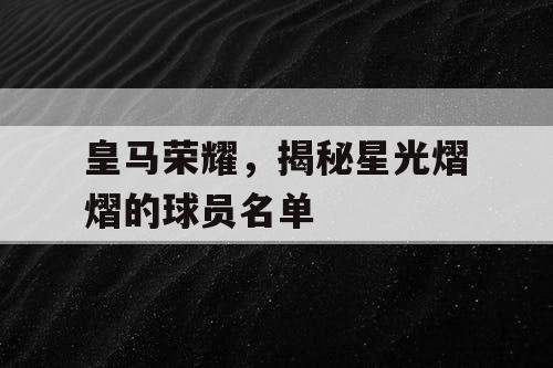 皇马荣耀,揭秘星光熠熠的球员名单 皇马荣耀,揭秘星光熠熠的球员名单