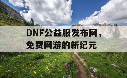 DNF公益服发布网，免费网游的新纪元