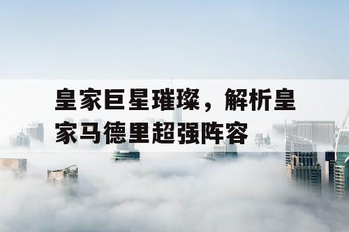 皇家巨星璀璨，解析皇家马德里超强阵容