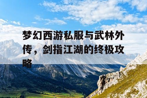 梦幻西游私服与武林外传，剑指江湖的终极攻略