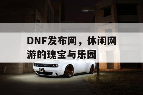 DNF发布网,休闲网游的瑰宝与乐园 DNF发布网,休闲网游的瑰宝与乐园