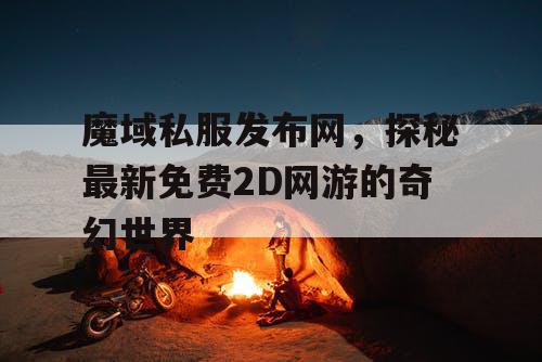 魔域私服发布网，探秘最新免费2D网游的奇幻世界