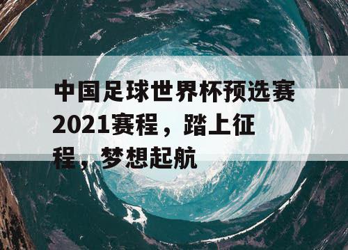 中国足球世界杯预选赛2021赛程，踏上征程，梦想起航
