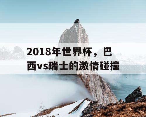 2018年世界杯，巴西vs瑞士的激情碰撞