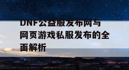 DNF公益服发布网与网页游戏私服发布的全面解析