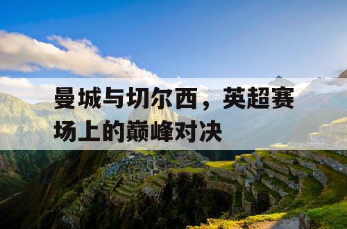 曼城与切尔西，英超赛场上的巅峰对决