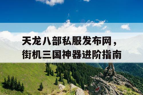天龙八部私服发布网，街机三国神器进阶指南