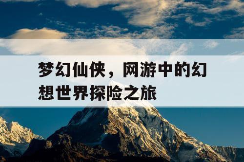梦幻仙侠，网游中的幻想世界探险之旅