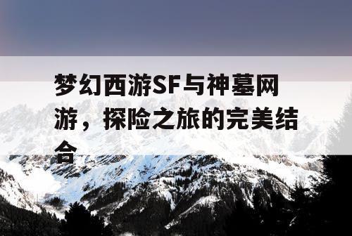 梦幻西游SF与神墓网游，探险之旅的完美结合