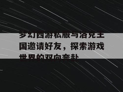 梦幻西游私服与洛克王国邀请好友，探索游戏世界的双向奔赴