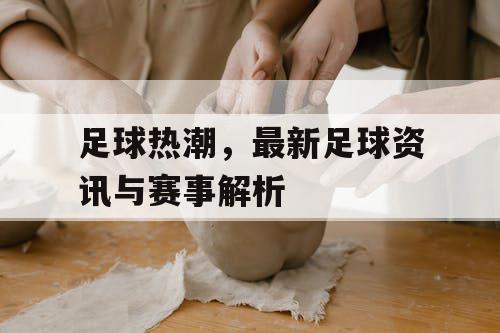 足球热潮，最新足球资讯与赛事解析