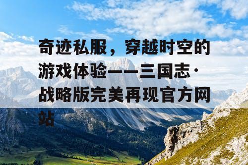 奇迹私服，穿越时空的游戏体验——三国志·战略版完美再现官方网站