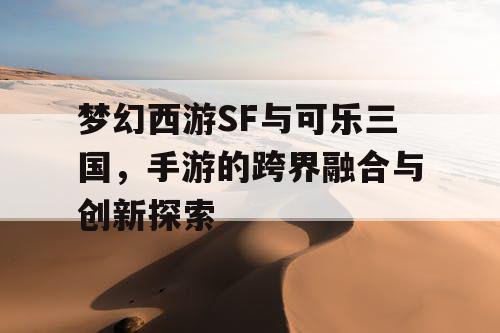 梦幻西游SF与可乐三国，手游的跨界融合与创新探索