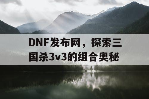 DNF发布网，探索三国杀3v3的组合奥秘