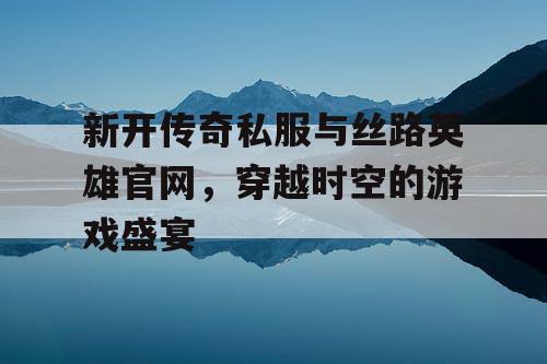 新开传奇私服与丝路英雄官网，穿越时空的游戏盛宴