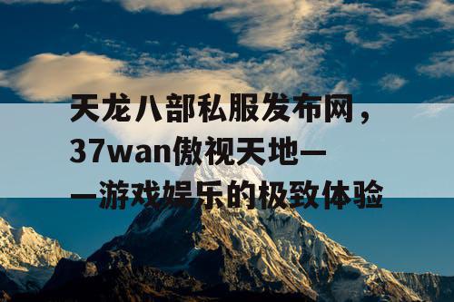 天龙八部私服发布网，37wan傲视天地——游戏娱乐的极致体验