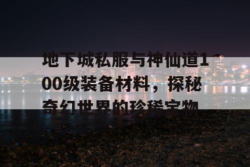 地下城私服与神仙道100级装备材料，探秘奇幻世界的珍稀宝物