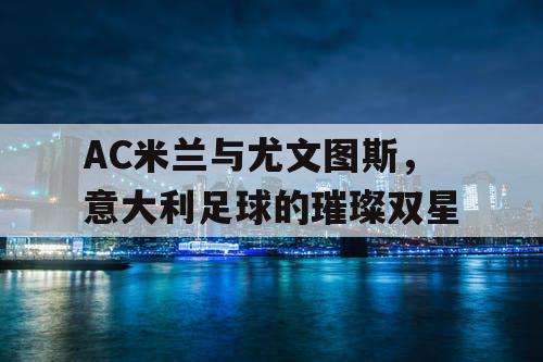AC米兰与尤文图斯，意大利足球的璀璨双星