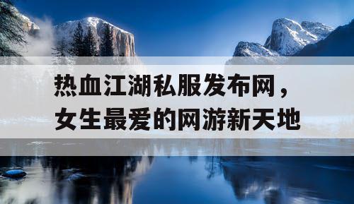 热血江湖私服发布网，女生最爱的网游新天地
