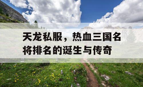 天龙私服，热血三国名将排名的诞生与传奇