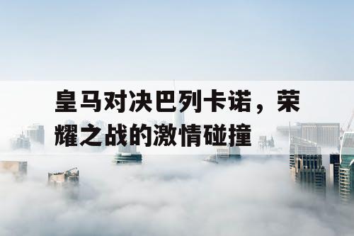 皇马对决巴列卡诺，荣耀之战的激情碰撞