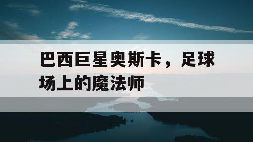 巴西巨星奥斯卡，足球场上的魔法师