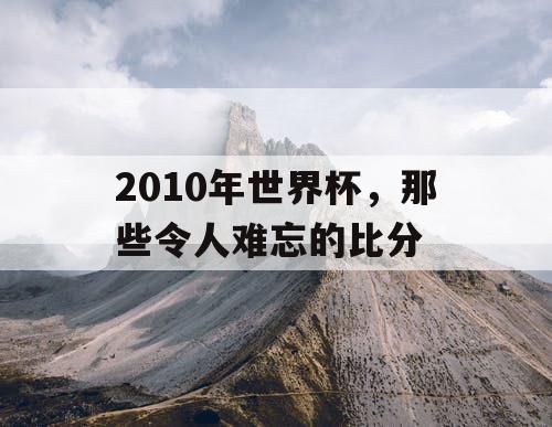 2010年世界杯，那些令人难忘的比分