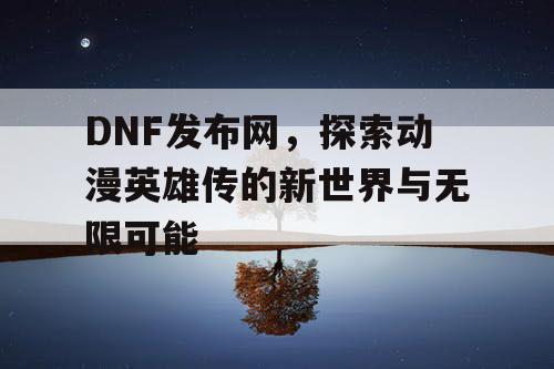 DNF发布网，探索动漫英雄传的新世界与无限可能