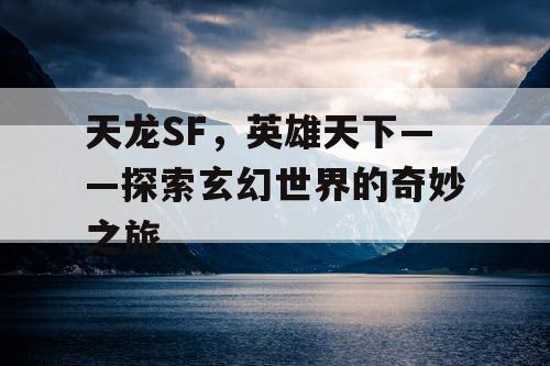 天龙SF，英雄天下——探索玄幻世界的奇妙之旅