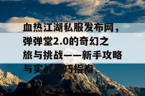 血热江湖私服发布网，弹弹堂2.0的奇幻之旅与挑战——新手攻略与实战技巧指南