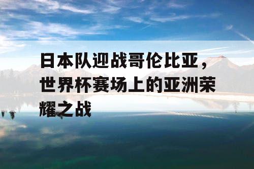 日本队迎战哥伦比亚，世界杯赛场上的亚洲荣耀之战