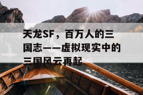 天龙SF,百万人的三国志——虚拟现实中的三国风云再起 天龙SF,百万人的三国志——虚拟现实中的三国风云再起