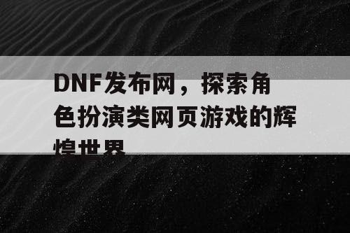 DNF发布网，探索角色扮演类网页游戏的辉煌世界