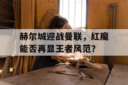 赫尔城迎战曼联，红魔能否再显王者风范？