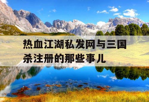 热血江湖私发网与三国杀注册的那些事儿 热血江湖私发网与三国杀注册的那些事儿