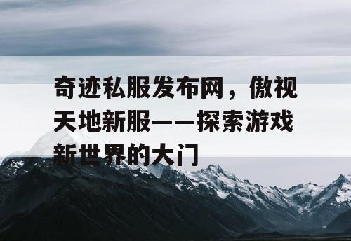 奇迹私服发布网,傲视天地新服——探索游戏新世界的大门 奇迹私服发布网,傲视天地新服——探索游戏新世界的大门
