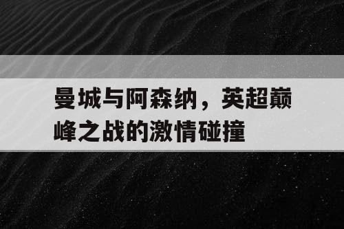 曼城与阿森纳，英超巅峰之战的激情碰撞