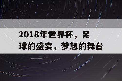 2018年世界杯,足球的盛宴,梦想的舞台 2018年世界杯,足球的盛宴,梦想的舞台