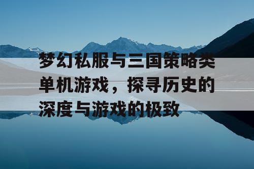 梦幻私服与三国策略类单机游戏，探寻历史的深度与游戏的极致