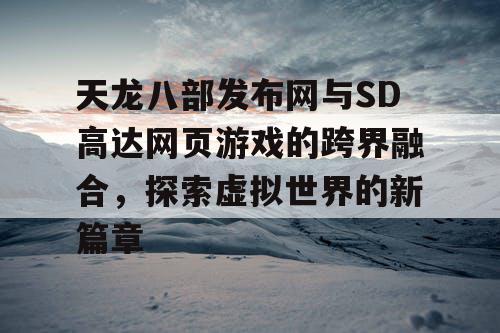 天龙八部发布网与SD高达网页游戏的跨界融合，探索虚拟世界的新篇章