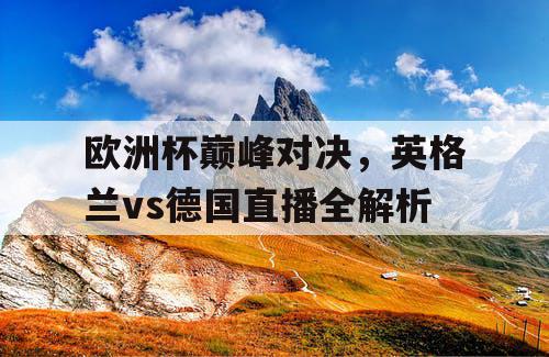 欧洲杯巅峰对决，英格兰vs德国直播全解析