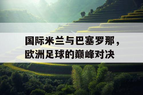 国际米兰与巴塞罗那，欧洲足球的巅峰对决