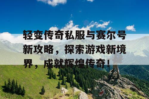轻变传奇私服与赛尔号新攻略，探索游戏新境界，成就辉煌传奇！