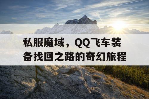 私服魔域，QQ飞车装备找回之路的奇幻旅程